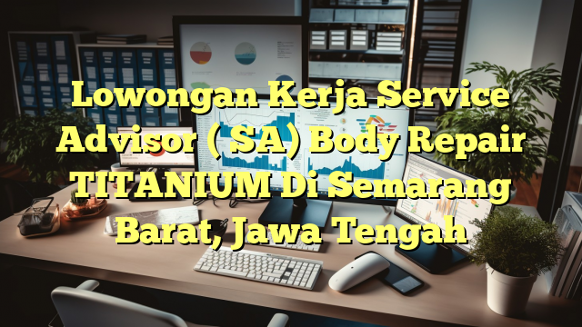 Lowongan Kerja Service Advisor ( SA) Body Repair TITANIUM Di Semarang Barat, Jawa Tengah