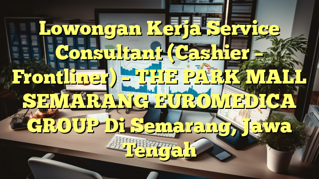 Lowongan Kerja Service Consultant (Cashier – Frontliner) – THE PARK MALL SEMARANG EUROMEDICA GROUP Di Semarang, Jawa Tengah