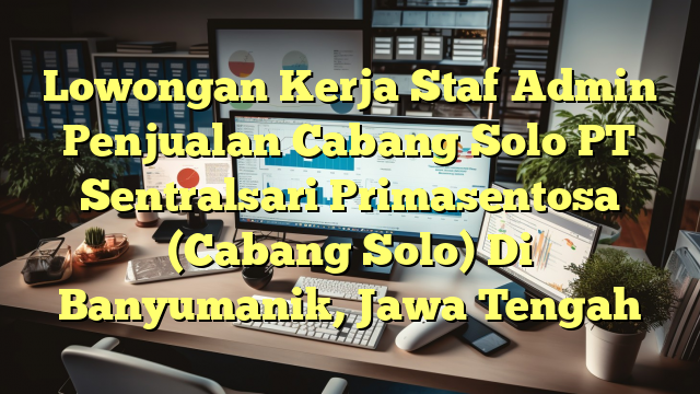 Lowongan Kerja Staf Admin Penjualan Cabang Solo PT Sentralsari Primasentosa (Cabang Solo) Di Banyumanik, Jawa Tengah