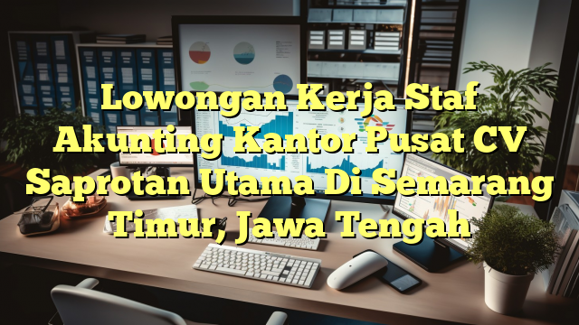 Lowongan Kerja Staf Akunting Kantor Pusat CV Saprotan Utama Di Semarang Timur, Jawa Tengah