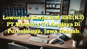 Lowongan Kerja Staf HSE(K3) PT Mahkota Tri Angjaya Di Purbalingga, Jawa Tengah