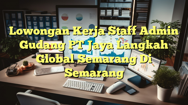 Lowongan Kerja Staff Admin Gudang PT Jaya Langkah Global Semarang Di Semarang