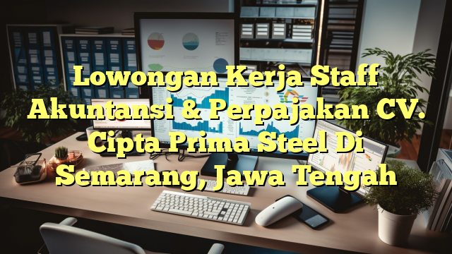 Lowongan Kerja Staff Akuntansi & Perpajakan CV. Cipta Prima Steel Di Semarang, Jawa Tengah