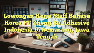 Lowongan Kerja Staff Bahasa Korea PT Zhong Bu Adhesive Indonesia Di Semarang, Jawa Tengah