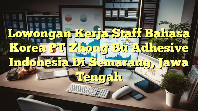 Lowongan Kerja Staff Bahasa Korea PT Zhong Bu Adhesive Indonesia Di Semarang, Jawa Tengah