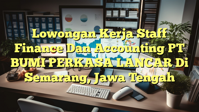 Lowongan Kerja Staff Finance Dan Accounting PT BUMI PERKASA LANCAR Di Semarang, Jawa Tengah