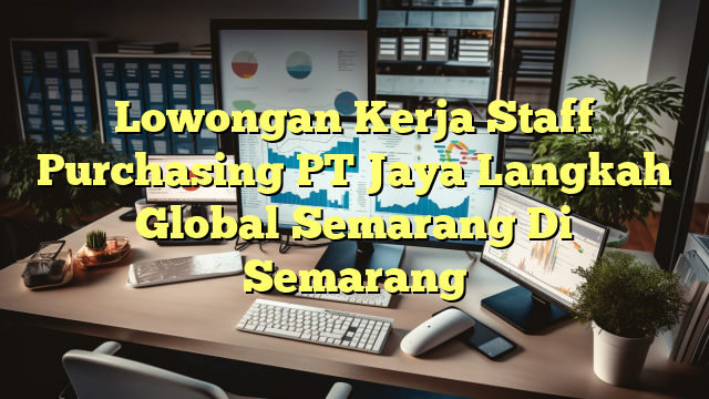 Lowongan Kerja Staff Purchasing PT Jaya Langkah Global Semarang Di Semarang