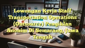 Lowongan Kerja Staff Transportation Operations (Outsource) Pengiklan Anonim Di Semarang, Jawa Tengah