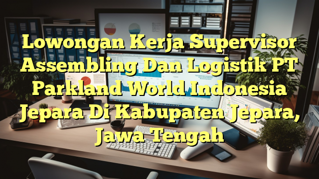 Lowongan Kerja Supervisor Assembling Dan Logistik PT Parkland World Indonesia Jepara Di Kabupaten Jepara, Jawa Tengah