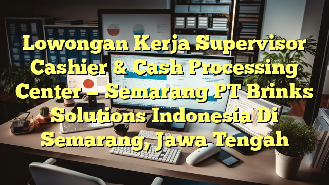 Lowongan Kerja Supervisor Cashier & Cash Processing Center — Semarang PT Brinks Solutions Indonesia Di Semarang, Jawa Tengah