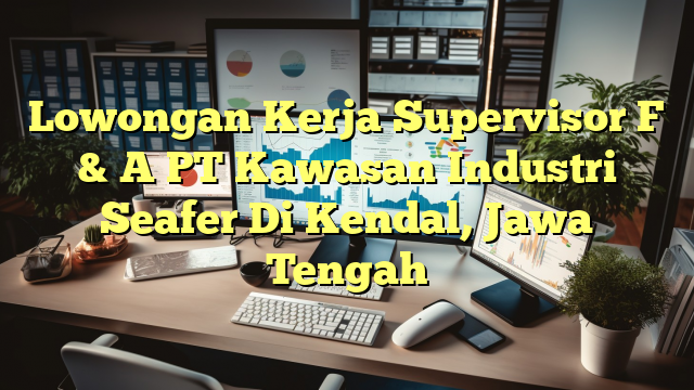 Lowongan Kerja Supervisor F & A PT Kawasan Industri Seafer Di Kendal, Jawa Tengah