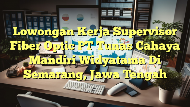 Lowongan Kerja Supervisor Fiber Optic PT Tunas Cahaya Mandiri Widyatama Di Semarang, Jawa Tengah