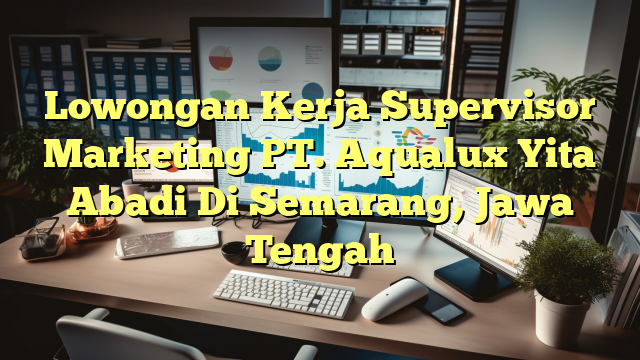 Lowongan Kerja Supervisor Marketing PT. Aqualux Yita Abadi Di Semarang, Jawa Tengah