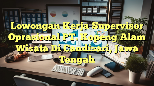 Lowongan Kerja Supervisor Oprasional PT. Kopeng Alam Wisata Di Candisari, Jawa Tengah