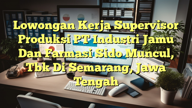 Lowongan Kerja Supervisor Produksi PT Industri Jamu Dan Farmasi Sido Muncul, Tbk Di Semarang, Jawa Tengah