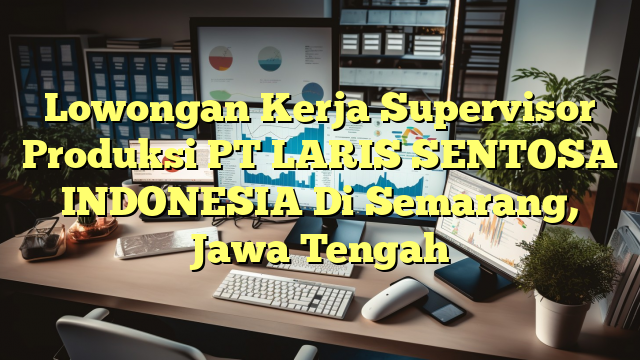 Lowongan Kerja Supervisor Produksi PT LARIS SENTOSA INDONESIA Di Semarang, Jawa Tengah