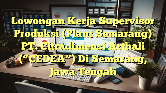 Lowongan Kerja Supervisor Produksi (Plant Semarang) PT. Citradimensi Arthali (“CEDEA”) Di Semarang, Jawa Tengah