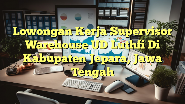 Lowongan Kerja Supervisor Warehouse UD Luthfi Di Kabupaten Jepara, Jawa Tengah