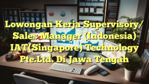 Lowongan Kerja Supervisory/ Sales Manager (Indonesia) IAT(Singapore) Technology Pte.Ltd. Di Jawa Tengah