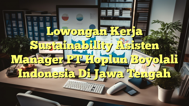 Lowongan Kerja Sustainability Asisten Manager PT Hoplun Boyolali Indonesia Di Jawa Tengah