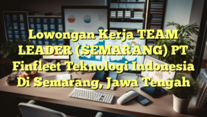 Lowongan Kerja TEAM LEADER (SEMARANG) PT Finfleet Teknologi Indonesia Di Semarang, Jawa Tengah