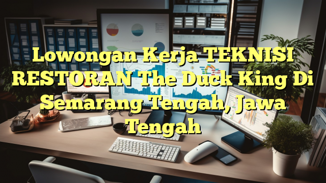 Lowongan Kerja TEKNISI RESTORAN The Duck King Di Semarang Tengah, Jawa Tengah