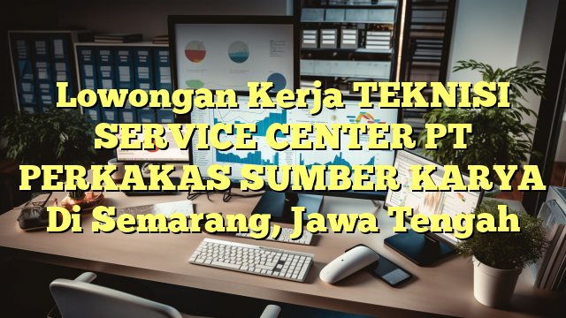 Lowongan Kerja TEKNISI SERVICE CENTER PT PERKAKAS SUMBER KARYA Di Semarang, Jawa Tengah