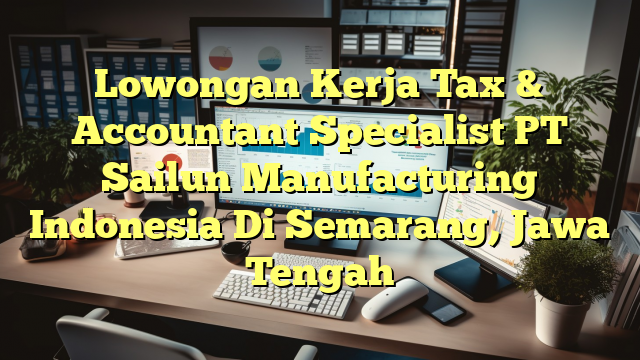 Lowongan Kerja Tax & Accountant Specialist PT Sailun Manufacturing Indonesia Di Semarang, Jawa Tengah