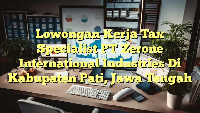 Lowongan Kerja Tax Specialist PT Zerone International Industries Di Kabupaten Pati, Jawa Tengah