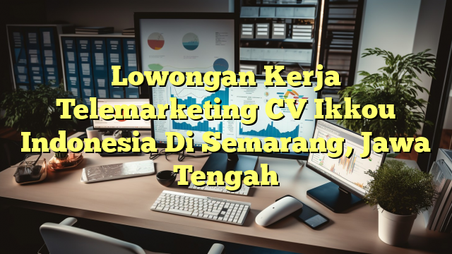 Lowongan Kerja Telemarketing CV Ikkou Indonesia Di Semarang, Jawa Tengah