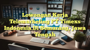 Lowongan Kerja Telemarketing PT Timexs Indonesia Di Semarang, Jawa Tengah