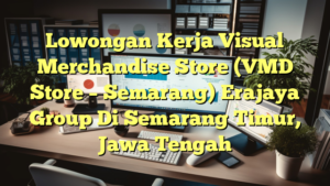 Lowongan Kerja Visual Merchandise Store (VMD Store – Semarang) Erajaya Group Di Semarang Timur, Jawa Tengah