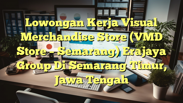 Lowongan Kerja Visual Merchandise Store (VMD Store – Semarang) Erajaya Group Di Semarang Timur, Jawa Tengah