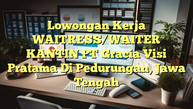 Lowongan Kerja WAITRESS/WAITER KANTIN PT Gracia Visi Pratama Di Pedurungan, Jawa Tengah