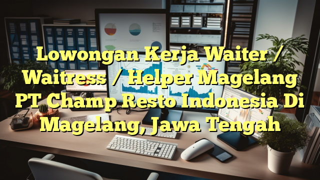 Lowongan Kerja Waiter / Waitress / Helper Magelang PT Champ Resto Indonesia Di Magelang, Jawa Tengah