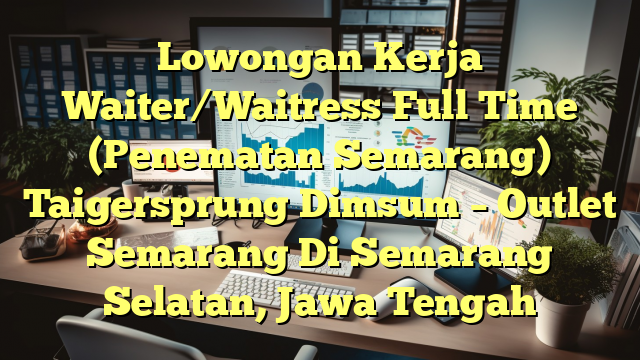 Lowongan Kerja Waiter/Waitress Full Time (Penematan Semarang) Taigersprung Dimsum – Outlet Semarang Di Semarang Selatan, Jawa Tengah