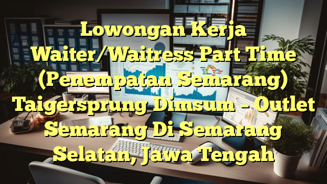 Lowongan Kerja Waiter/Waitress Part Time (Penempatan Semarang) Taigersprung Dimsum – Outlet Semarang Di Semarang Selatan, Jawa Tengah