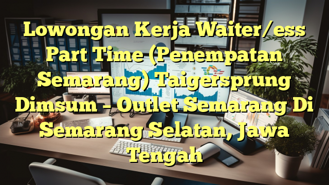 Lowongan Kerja Waiter/ess Part Time (Penempatan Semarang) Taigersprung Dimsum – Outlet Semarang Di Semarang Selatan, Jawa Tengah