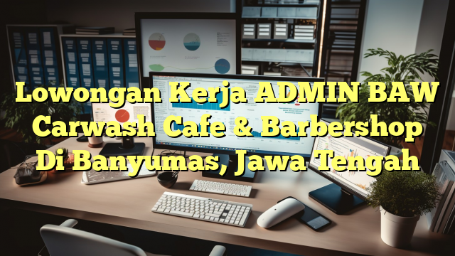 Lowongan Kerja ADMIN BAW Carwash Cafe & Barbershop Di Banyumas, Jawa Tengah