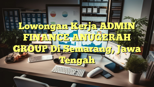 Lowongan Kerja ADMIN FINANCE ANUGERAH GROUP Di Semarang, Jawa Tengah