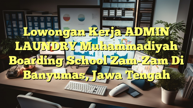 Lowongan Kerja ADMIN LAUNDRY Muhammadiyah Boarding School Zam-Zam Di Banyumas, Jawa Tengah