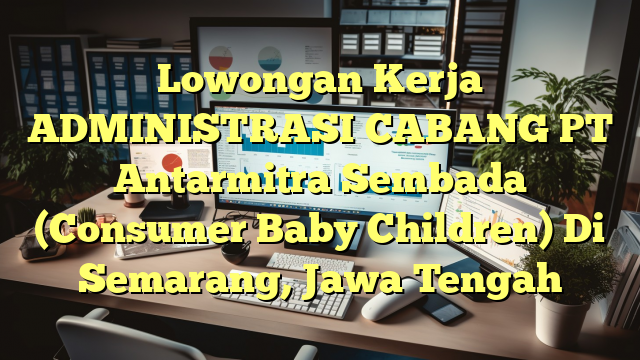 Lowongan Kerja ADMINISTRASI CABANG PT Antarmitra Sembada (Consumer Baby Children) Di Semarang, Jawa Tengah