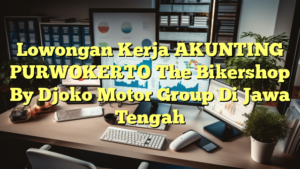 Lowongan Kerja AKUNTING PURWOKERTO The Bikershop By Djoko Motor Group Di Jawa Tengah