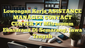 Lowongan Kerja ASISTANCE MANAGER CONTACT CENTER PT Mitracomm Ekasarana Di Semarang, Jawa Tengah