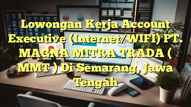 Lowongan Kerja Account Executive (Internet/WIFI) PT. MAGNA MITRA TRADA ( MMT ) Di Semarang, Jawa Tengah