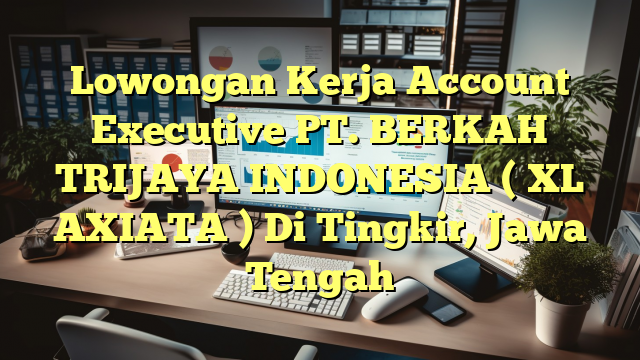 Lowongan Kerja Account Executive PT. BERKAH TRIJAYA INDONESIA ( XL AXIATA ) Di Tingkir, Jawa Tengah