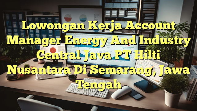 Lowongan Kerja Account Manager Energy And Industry Central Java PT Hilti Nusantara Di Semarang, Jawa Tengah