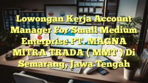 Lowongan Kerja Account Manager For Small Medium Enterprise PT. MAGNA MITRA TRADA ( MMT ) Di Semarang, Jawa Tengah