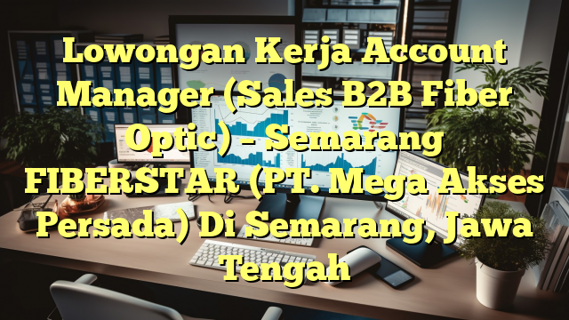 Lowongan Kerja Account Manager (Sales B2B Fiber Optic) – Semarang FIBERSTAR (PT. Mega Akses Persada) Di Semarang, Jawa Tengah