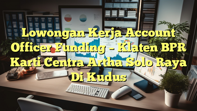 Lowongan Kerja Account Officer Funding – Klaten BPR Karti Centra Artha Solo Raya Di Kudus